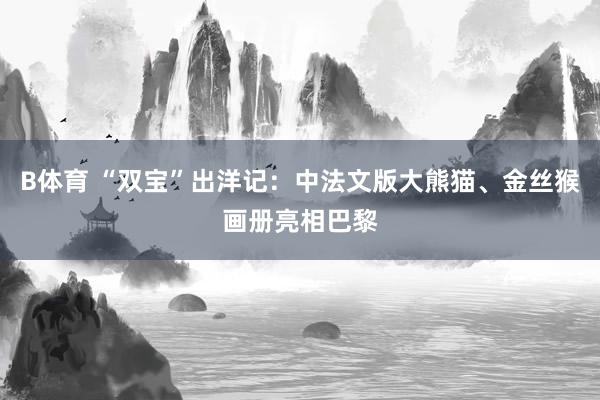 B体育 “双宝”出洋记：中法文版大熊猫、金丝猴画册亮相巴黎