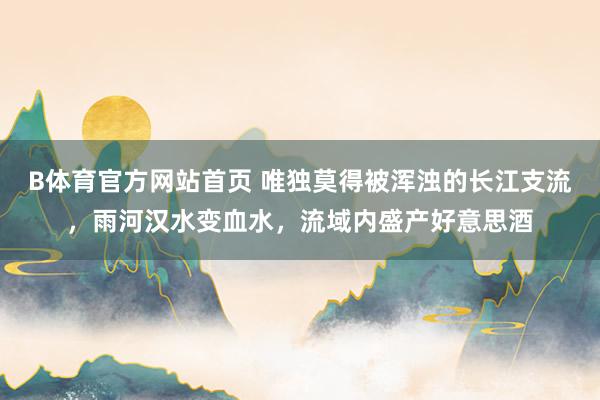 B体育官方网站首页 唯独莫得被浑浊的长江支流，雨河汉水变血水，流域内盛产好意思酒