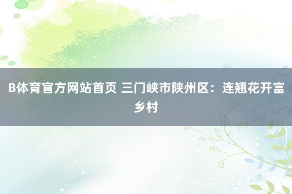 B体育官方网站首页 三门峡市陕州区：连翘花开富乡村