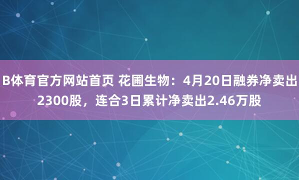 B体育官方网站首页 花圃生物：4月20日融券净卖出2300股，连合3日累计净卖出2.46万股
