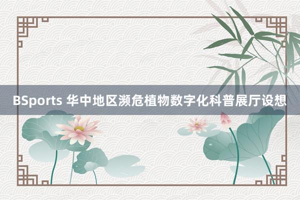 BSports 华中地区濒危植物数字化科普展厅设想
