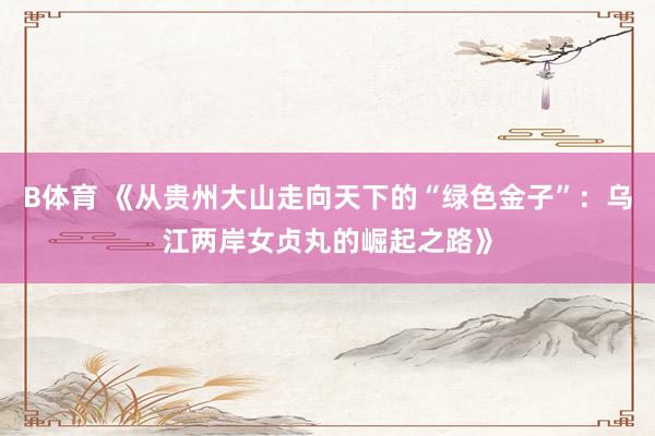 B体育 《从贵州大山走向天下的“绿色金子”：乌江两岸女贞丸的崛起之路》