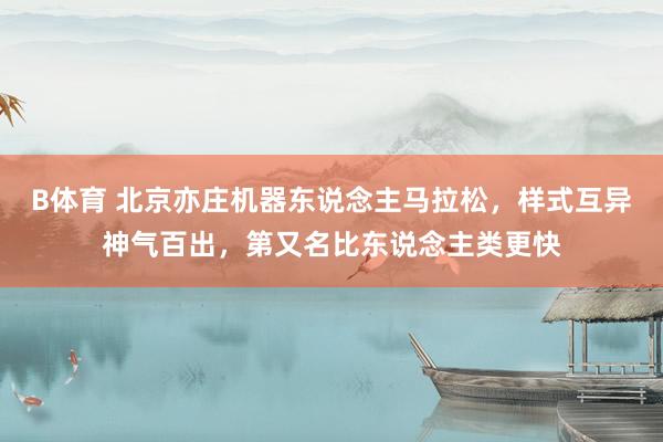 B体育 北京亦庄机器东说念主马拉松，样式互异神气百出，第又名比东说念主类更快