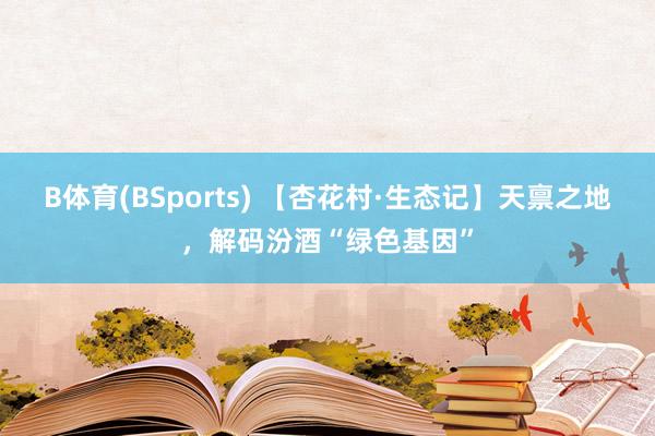 B体育(BSports) 【杏花村·生态记】天禀之地，解码汾酒“绿色基因”