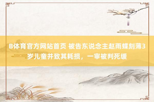 B体育官方网站首页 被告东说念主赵雨蝶刻薄3岁儿童并致其耗损，一审被判死缓