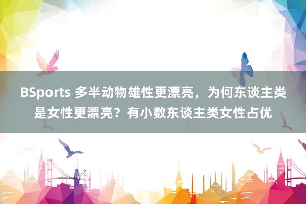 BSports 多半动物雄性更漂亮，为何东谈主类是女性更漂亮？有小数东谈主类女性占优
