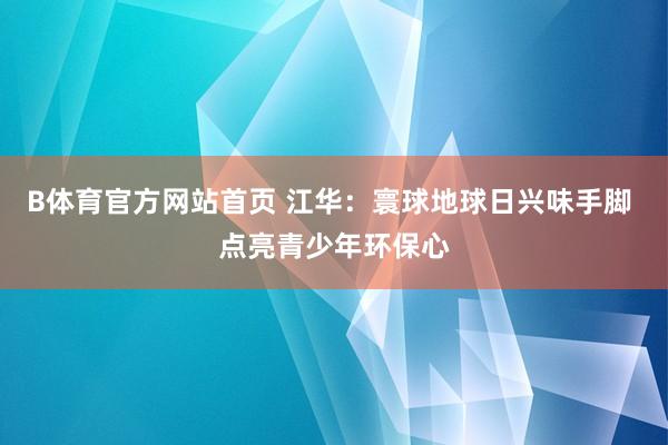 B体育官方网站首页 江华：寰球地球日兴味手脚 点亮青少年环保心