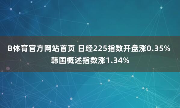 B体育官方网站首页 日经225指数开盘涨0.35% 韩国概述指数涨1.34%