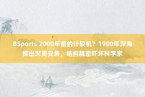 BSports 2000年前的计较机？1900年深海捞出深奥安装，结构精密吓坏科学家