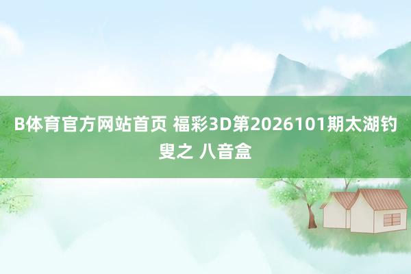 B体育官方网站首页 福彩3D第2026101期太湖钓叟之 八音盒