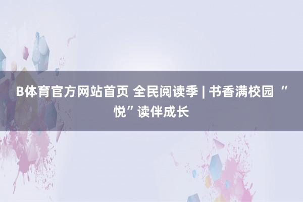 B体育官方网站首页 全民阅读季 | 书香满校园 “悦”读伴成长