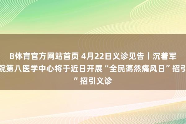 B体育官方网站首页 4月22日义诊见告丨沉着军总病院第八医学中心将于近日开展“全民蔼然痛风日”招引义诊