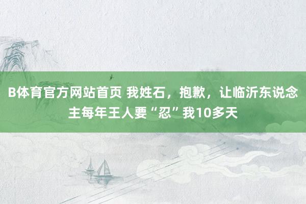 B体育官方网站首页 我姓石，抱歉，让临沂东说念主每年王人要“忍”我10多天