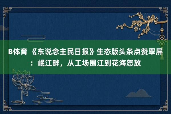 B体育 《东说念主民日报》生态版头条点赞翠屏：岷江畔，从工场围江到花海怒放