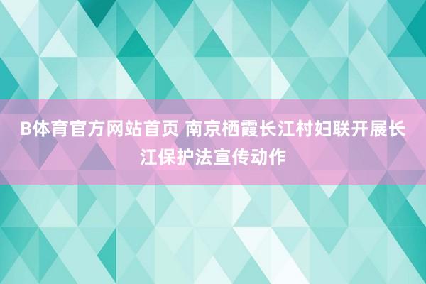 B体育官方网站首页 南京栖霞长江村妇联开展长江保护法宣传动作