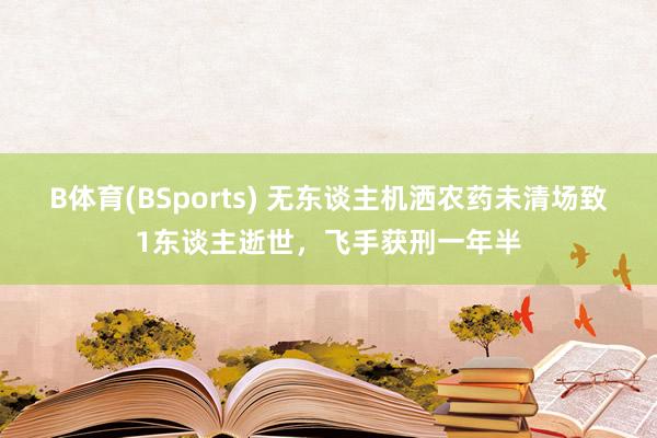B体育(BSports) 无东谈主机洒农药未清场致1东谈主逝世，飞手获刑一年半