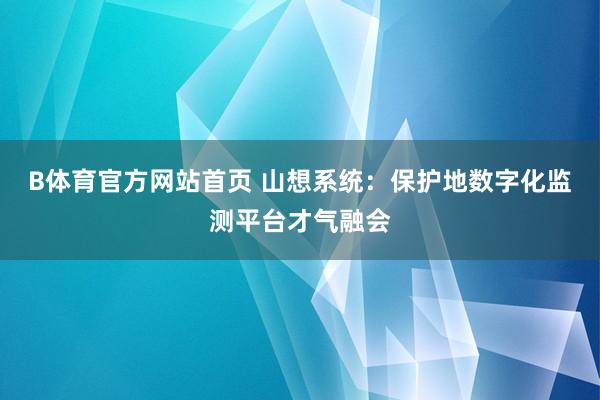 B体育官方网站首页 山想系统：保护地数字化监测平台才气融会