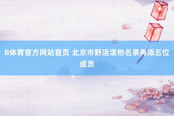 B体育官方网站首页 北京市野活泼物名录再添五位成员