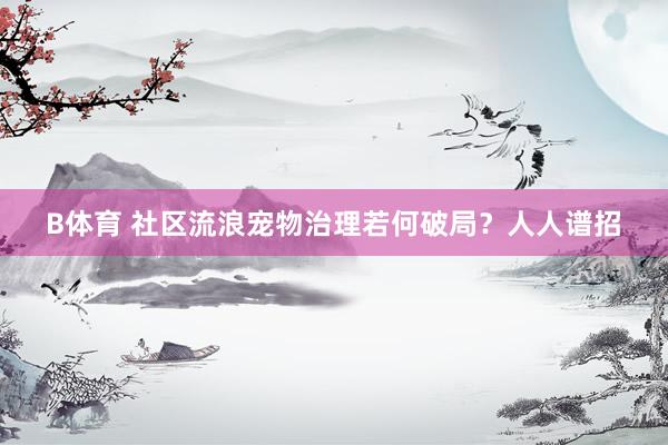 B体育 社区流浪宠物治理若何破局？人人谱招