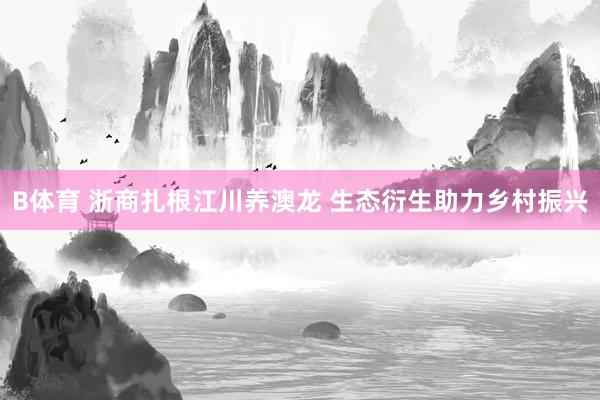 B体育 浙商扎根江川养澳龙 生态衍生助力乡村振兴