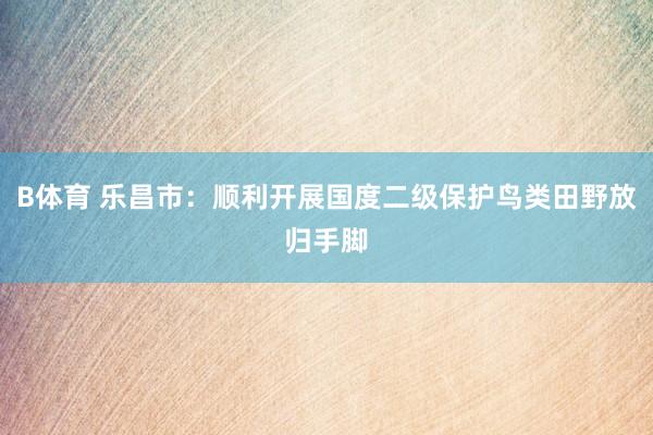 B体育 乐昌市：顺利开展国度二级保护鸟类田野放归手脚