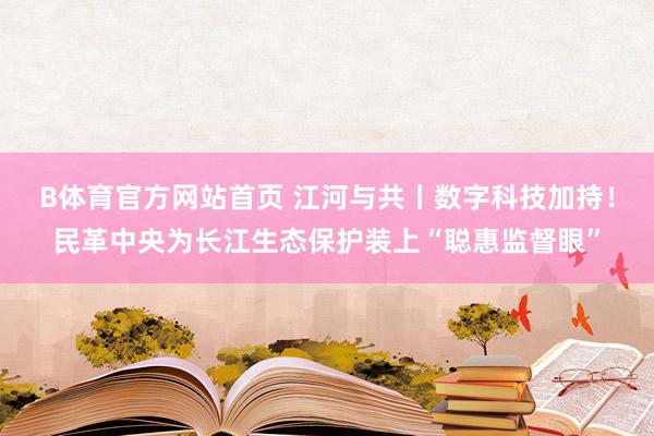 B体育官方网站首页 江河与共丨数字科技加持！民革中央为长江生态保护装上“聪惠监督眼”