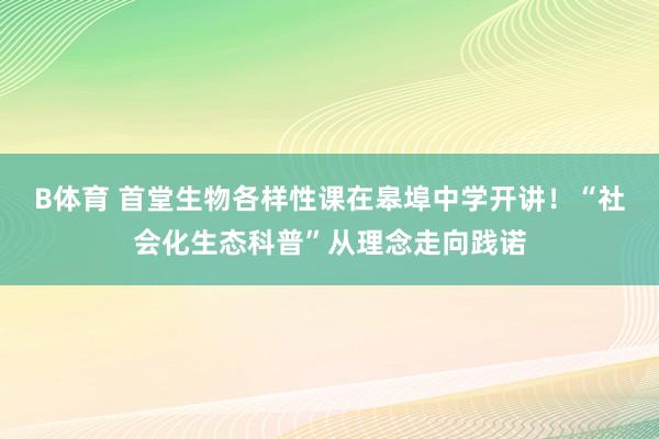 B体育 首堂生物各样性课在皋埠中学开讲！“社会化生态科普”从理念走向践诺