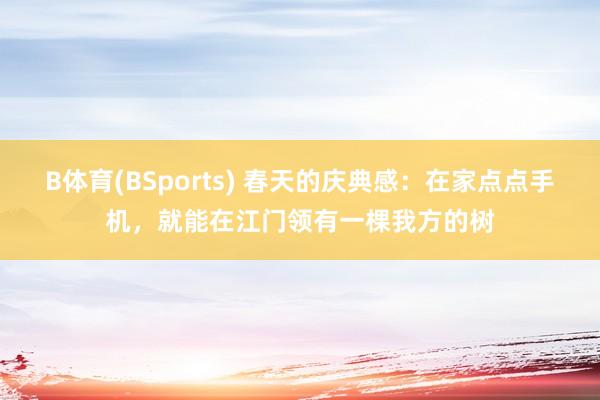 B体育(BSports) 春天的庆典感：在家点点手机，就能在江门领有一棵我方的树