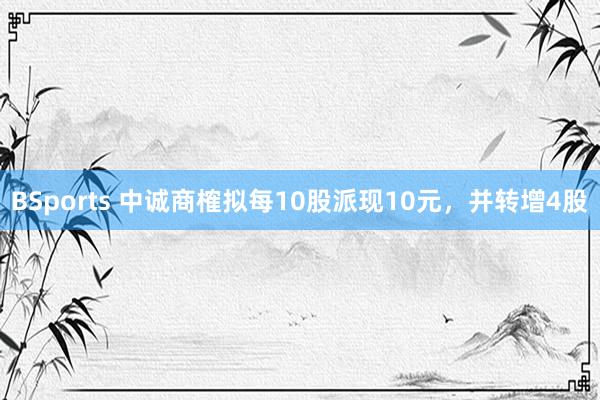 BSports 中诚商榷拟每10股派现10元，并转增4股