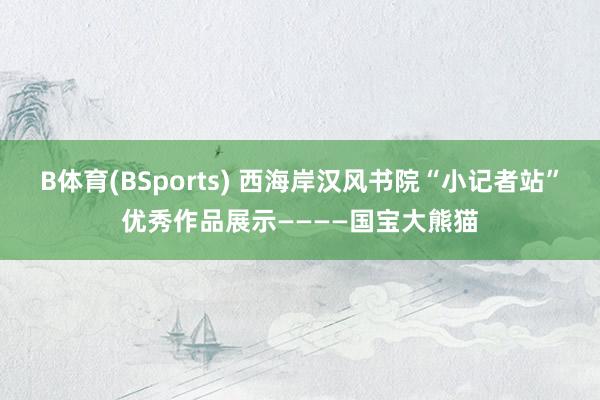 B体育(BSports) 西海岸汉风书院“小记者站”优秀作品展示————国宝大熊猫