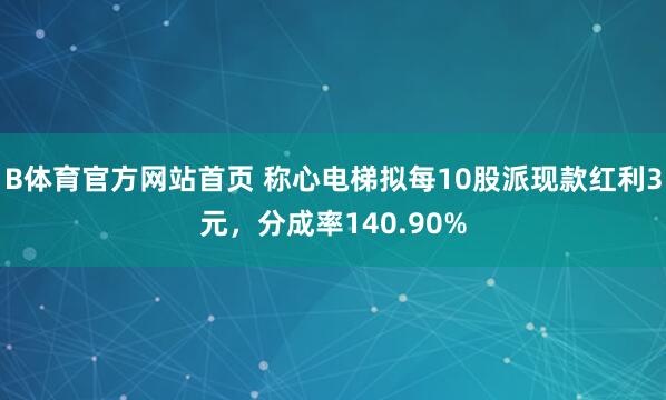 B体育官方网站首页 称心电梯拟每10股派现款红利3元，分成率140.90%