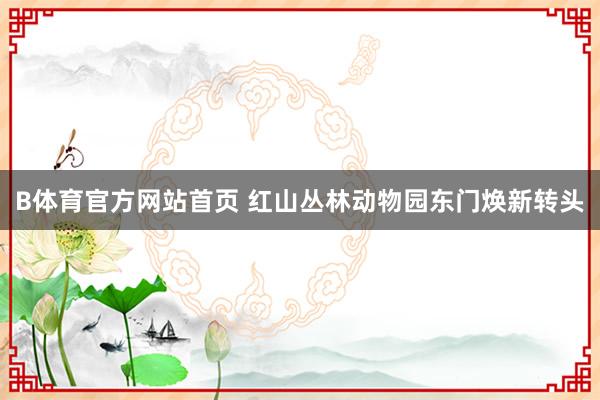 B体育官方网站首页 红山丛林动物园东门焕新转头