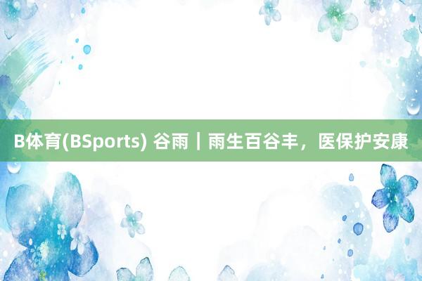 B体育(BSports) 谷雨｜雨生百谷丰，<a href=