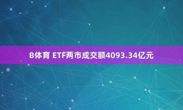 B体育 ETF两市成交额4093.34亿元