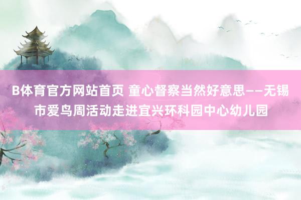 B体育官方网站首页 童心督察当然好意思——无锡市爱鸟周活动走进宜兴环科园中心幼儿园