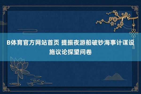 B体育官方网站首页 提振夜游船破钞海事计谋设施议论探望问卷
