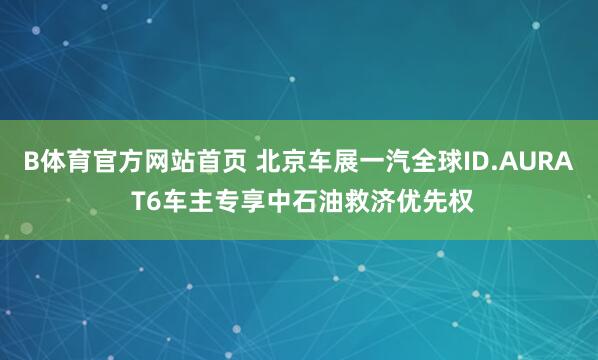 B体育官方网站首页 北京车展一汽全球ID.AURA T6车主专享中石油救济优先权
