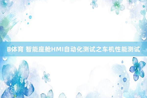 B体育 智能座舱HMI自动化测试之车机性能测试
