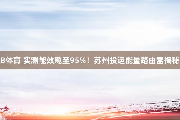 B体育 实测能效飚至95%！苏州投运能量路由器揭秘