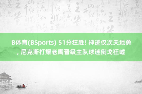 B体育(BSports) 51分狂胜! 神迹仅次天地勇, 尼克斯打爆老鹰晋级主队球迷倒戈狂嘘