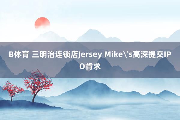 B体育 三明治连锁店Jersey Mike's高深提交IPO肯求