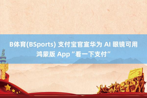 B体育(BSports) 支付宝官宣华为 AI 眼镜可用鸿蒙版 App“看一下支付”