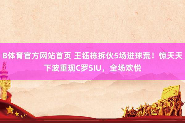 B体育官方网站首页 王钰栋拆伙5场进球荒！惊天天下波重现C罗SIU，全场欢悦