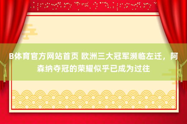 B体育官方网站首页 欧洲三大冠军濒临左迁，阿森纳夺冠的荣耀似乎已成为过往