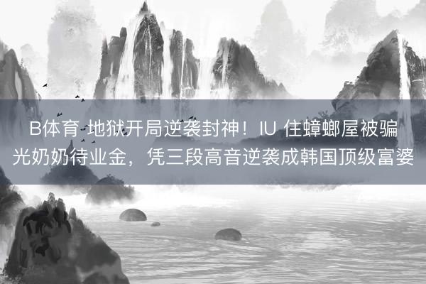 B体育 地狱开局逆袭封神！IU 住蟑螂屋被骗光奶奶待业金，凭三段高音逆袭成韩国顶级富婆