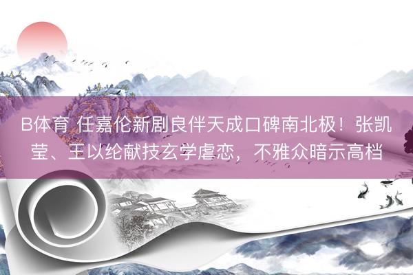 B体育 任嘉伦新剧良伴天成口碑南北极！张凯莹、王以纶献技玄学虐恋，不雅众暗示高档