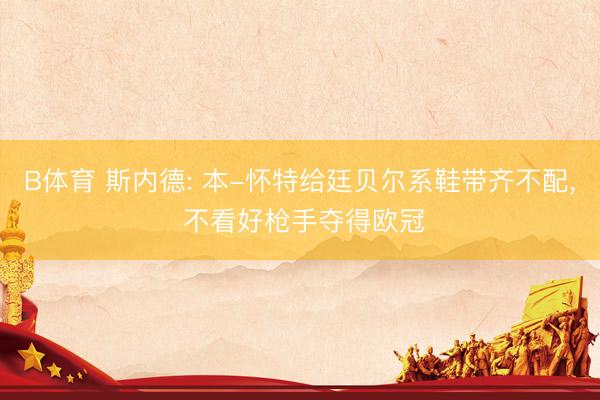 B体育 斯内德: 本-怀特给廷贝尔系鞋带齐不配， 不看好枪手夺得欧冠