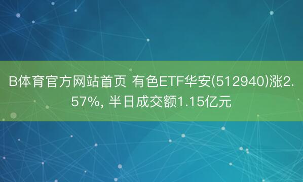 B体育官方网站首页 有色ETF华安(512940)涨2.57%， 半日成交额1.15亿元