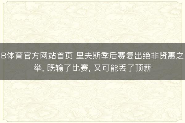 B体育官方网站首页 里夫斯季后赛复出绝非贤惠之举， 既输了比赛， 又可能丢了顶薪