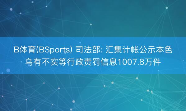 B体育(BSports) 司法部: 汇集计帐公示本色乌有不实等行政责罚信息1007.8万件